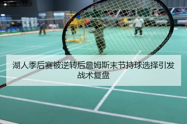 湖人季后赛被逆转后詹姆斯末节持球选择引发战术复盘