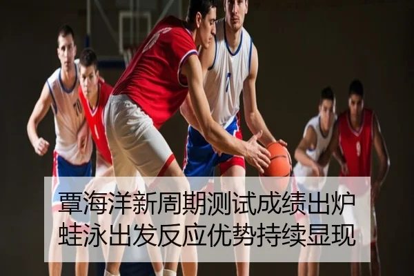 覃海洋新周期测试成绩出炉 蛙泳出发反应优势持续显现