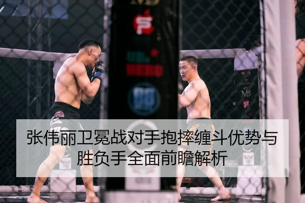 张伟丽卫冕战对手抱摔缠斗优势与胜负手全面前瞻解析