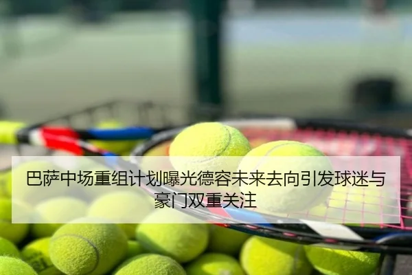 巴萨中场重组计划曝光德容未来去向引发球迷与豪门双重关注